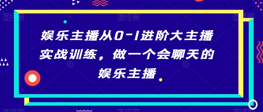 娱乐主播从0-1进阶大主播实战训练，做一个会聊天的娱乐主播-第一资源站
