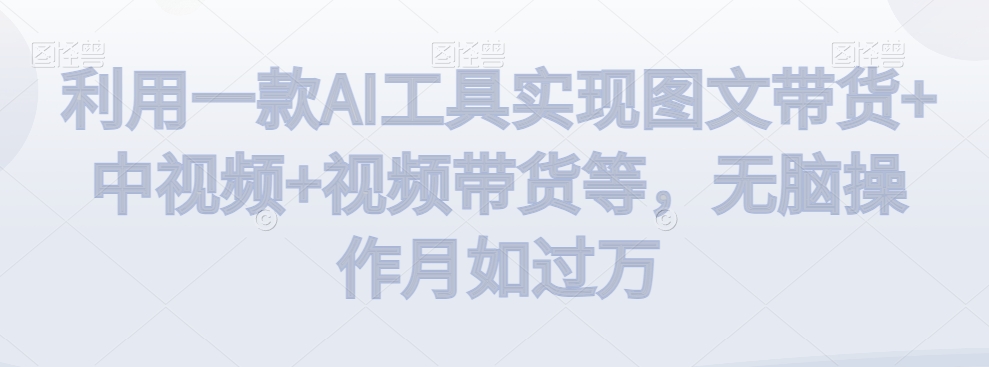 利用一款AI工具实现图文带货+中视频+视频带货等，无脑操作月如过万【揭秘】-第一资源站
