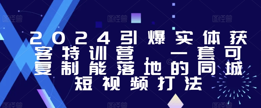 2024引爆实体获客特训营，​一套可复制能落地的同城短视频打法-第一资源站