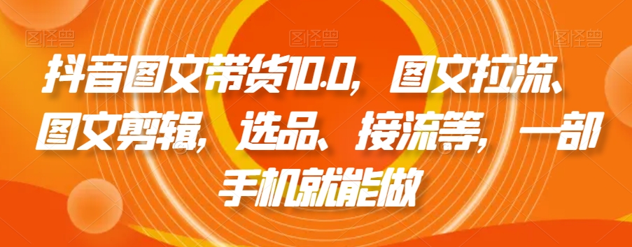抖音图文带货10.0，图文拉流、图文剪辑，选品、接流等，一部手机就能做-第一资源站