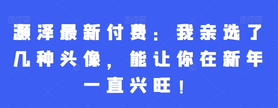 灏泽最新付费：我亲选了几种头像，能让你在新年一直兴旺！-第一资源站