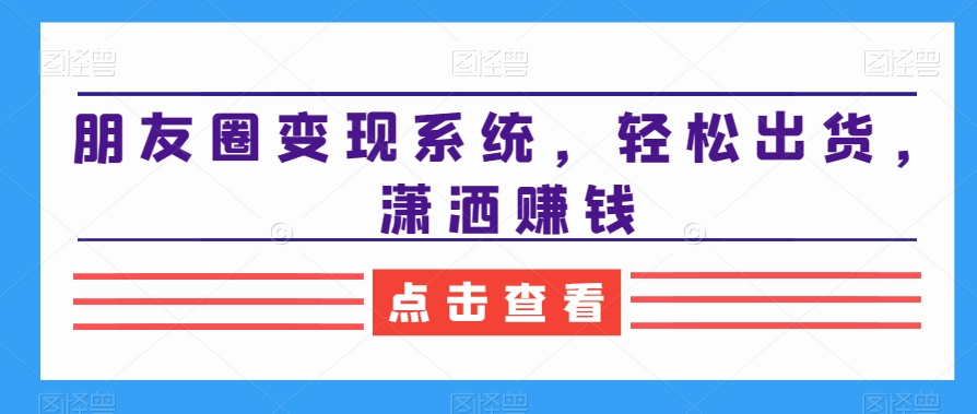 朋友圈变现系统，轻松出货，潇洒赚钱-第一资源站