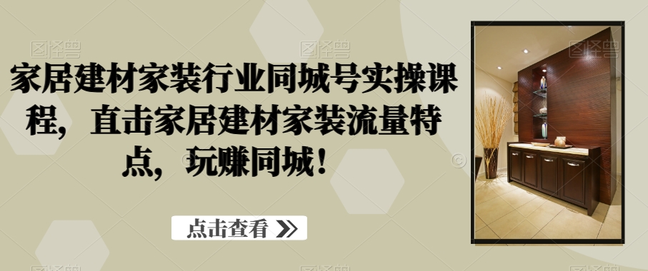 家居建材家装行业同城号实操课程，直击家居建材家装流量特点，玩赚同城！-第一资源站