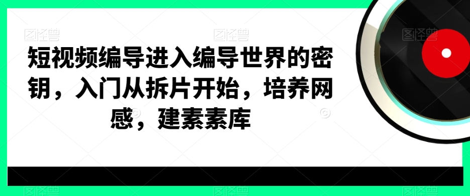短视频编导进入编导世界的密钥，入门从拆片开始，培养网感，建素素库-第一资源站