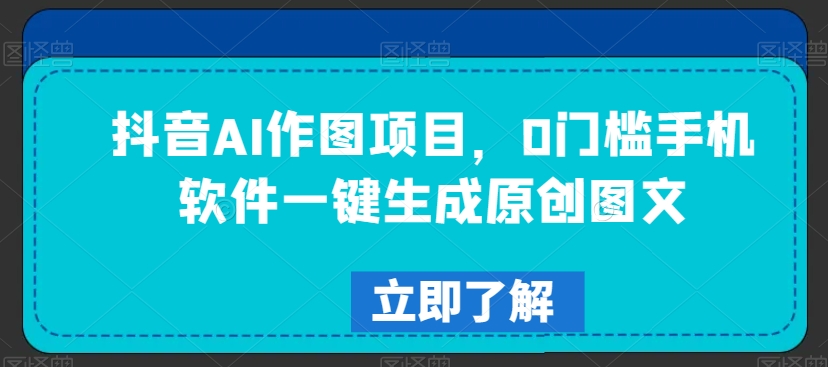抖音AI作图项目，0门槛手机软件一键生成原创图文【揭秘】-第一资源站