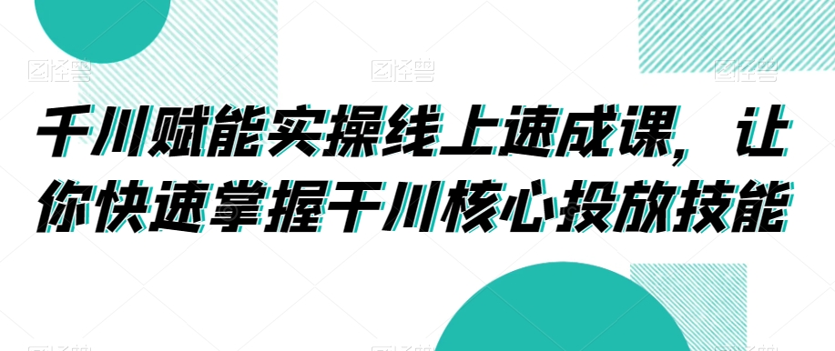 千川赋能实操线上速成课，让你快速掌握干川核心投放技能-第一资源站