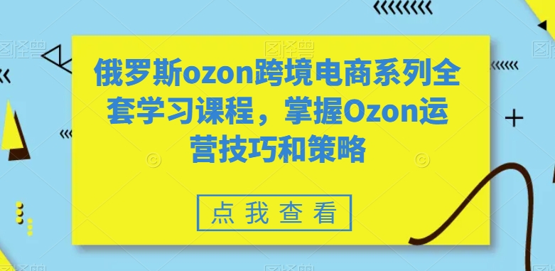 俄罗斯ozon跨境电商系列全套学习课程，掌握Ozon运营技巧和策略-第一资源站