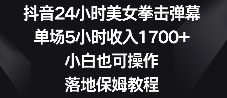 抖音24小时美女拳击弹幕，单场5小时收入1700+，小白也可操作，落地保姆教程【揭秘】-第一资源站