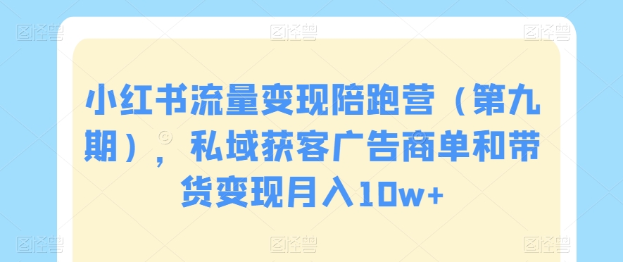 小红书流量变现陪跑营（第九期），私域获客广告商单和带货变现月入10w+-第一资源站