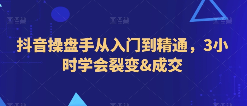 抖音操盘手从入门到精通，3小时学会裂变&成交-第一资源站