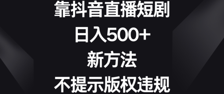 靠抖音直播短剧，日入500+，新方法、不提示版权违规【揭秘】-第一资源站