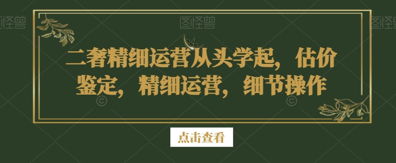 二奢精细运营从头学起，估价鉴定，精细运营，细节操作-第一资源站