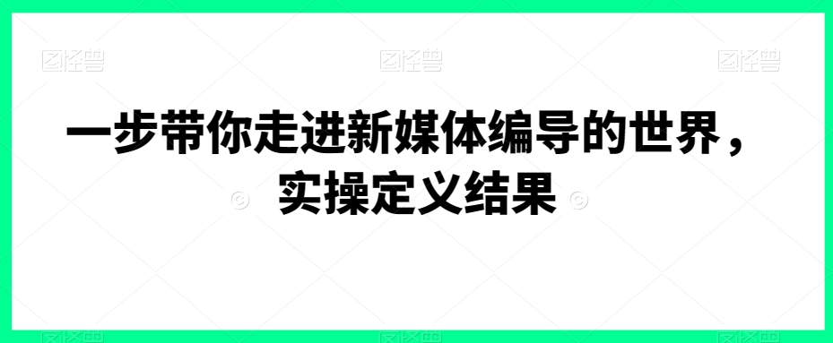 一步带你走进新媒体编导的世界，实操定义结果-第一资源站