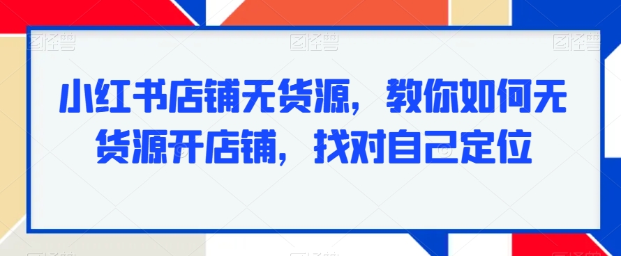 小红书店铺无货源，教你如何无货源开店铺，找对自己定位-第一资源站
