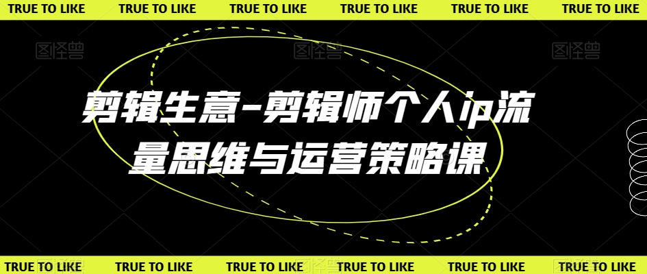 剪辑生意-剪辑师个人ip流量思维与运营策略课-第一资源站