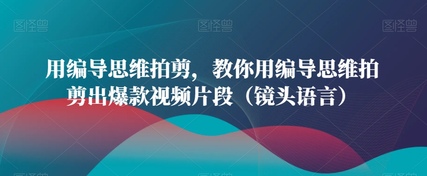 用编导思维拍剪，教你用编导思维拍剪出爆款视频片段（镜头语言）-第一资源站