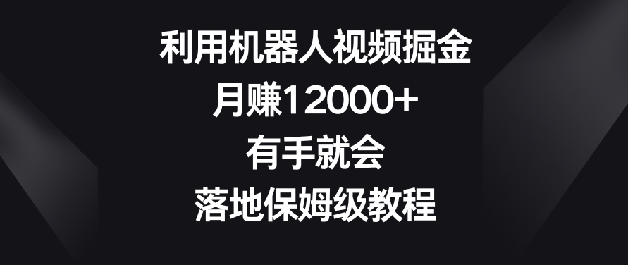利用机器人视频掘金，月赚12000+，有手就会，落地保姆级教程【揭秘】-第一资源站