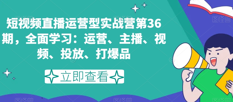 短视频直播运营型实战营第36期，全面学习：运营、主播、视频、投放、打爆品-第一资源站