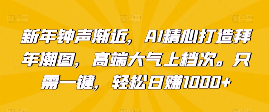新年钟声渐近，AI精心打造拜年潮图，高端大气上档次。只需一键，轻松日赚1000+【揭秘】-第一资源站