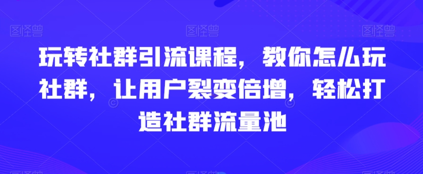 玩转社群引流课程，教你怎么玩社群，让用户裂变倍增，轻松打造社群流量池-第一资源站