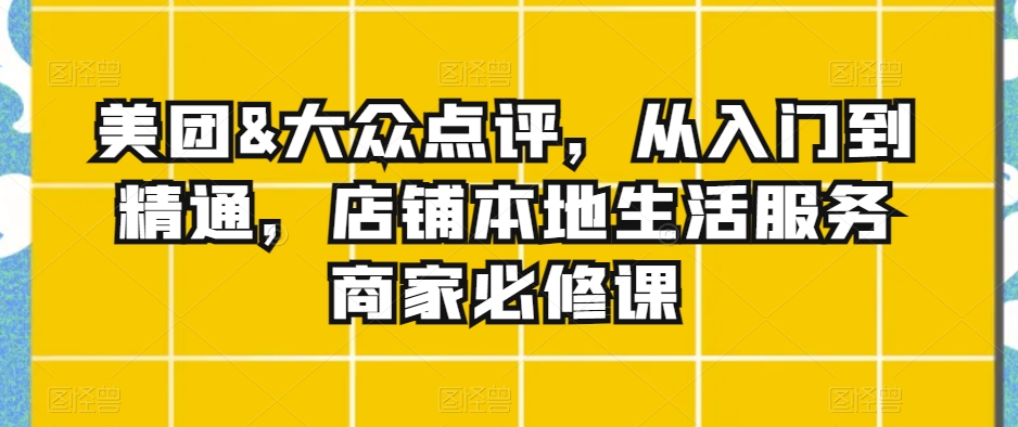 美团&大众点评，从入门到精通，店铺本地生活服务商家必修课-第一资源站
