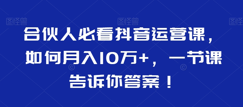 合伙人必看抖音运营课，如何月入10万+，一节课告诉你答案！-第一资源站