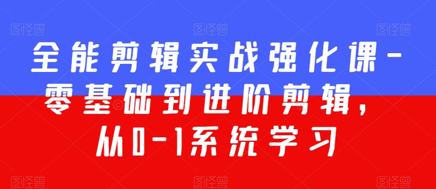 全能剪辑实战强化课-零基础到进阶剪辑，从0-1系统学习，200节课程加强版！-第一资源站