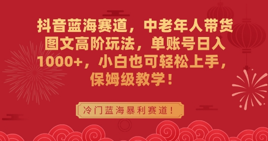 抖音蓝海赛道，中老年人带货图文高阶玩法，单账号日入1000+，小白也可轻松上手，保姆级教学【揭秘】-第一资源站