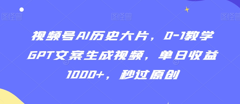视频号AI历史大片，0-1教学GPT文案生成视频，单日收益1000+，秒过原创【揭秘】-第一资源站