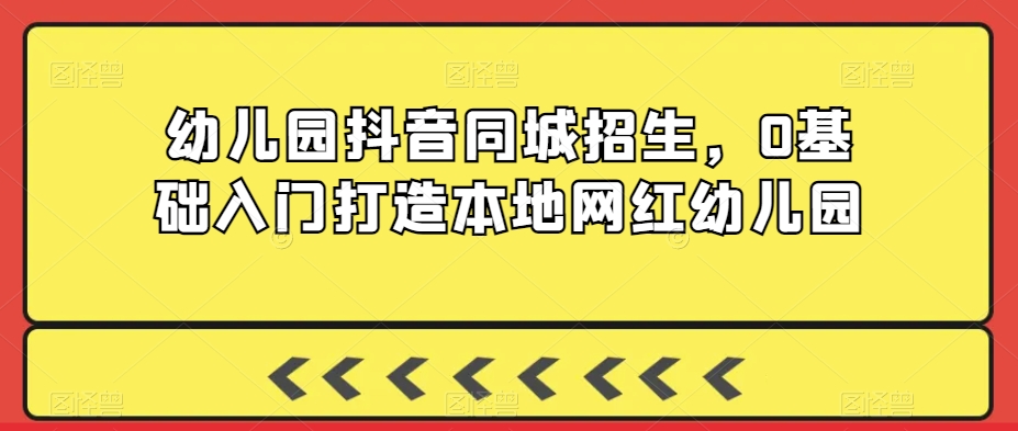 幼儿园抖音同城招生，0基础入门打造本地网红幼儿园-第一资源站