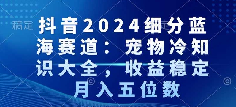抖音2024细分蓝海赛道：宠物冷知识大全，收益稳定，月入五位数【揭秘】-第一资源站