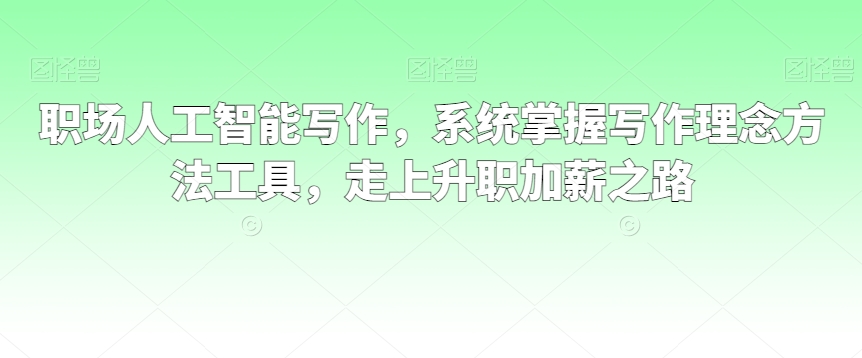 职场人工智能写作，系统掌握写作理念方法工具，走上升职加薪之路-第一资源站