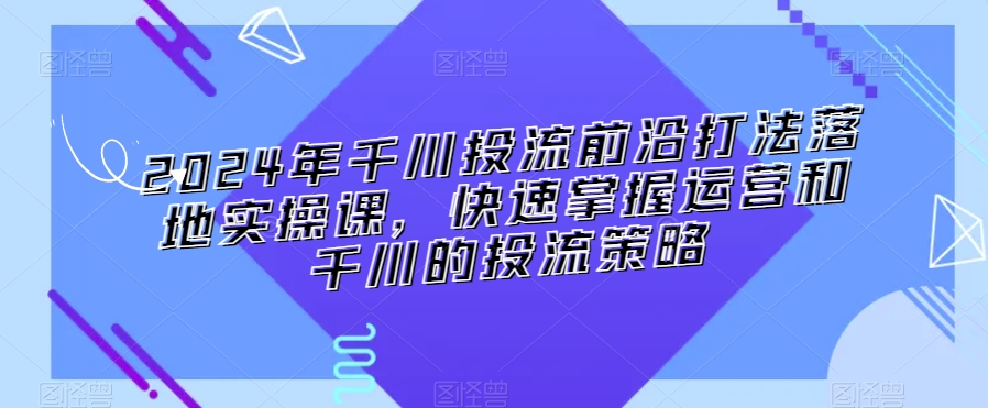 2024年千川投流前沿打法落地实操课，快速掌握运营和千川的投流策略-第一资源站