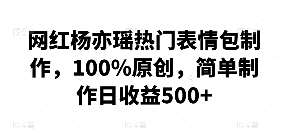 网红杨亦瑶热门表情包制作，100%原创，简单制作日收益500+【揭秘】-第一资源站