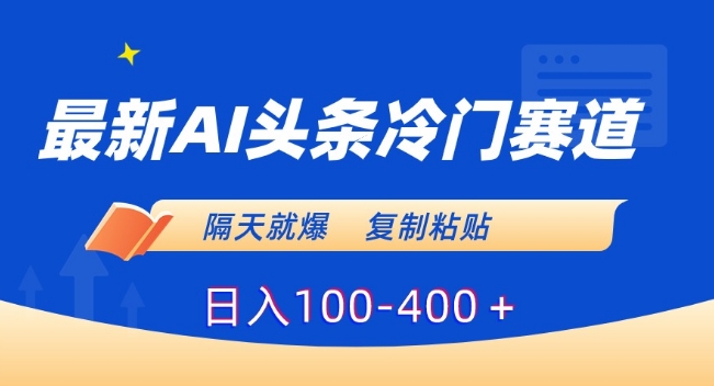 最新AI头条冷门赛道，隔天就爆，复制粘贴日入100-400＋【揭秘】-第一资源站