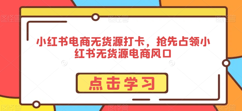 小红书电商无货源打卡，抢先占领小红书无货源电商风口-第一资源站