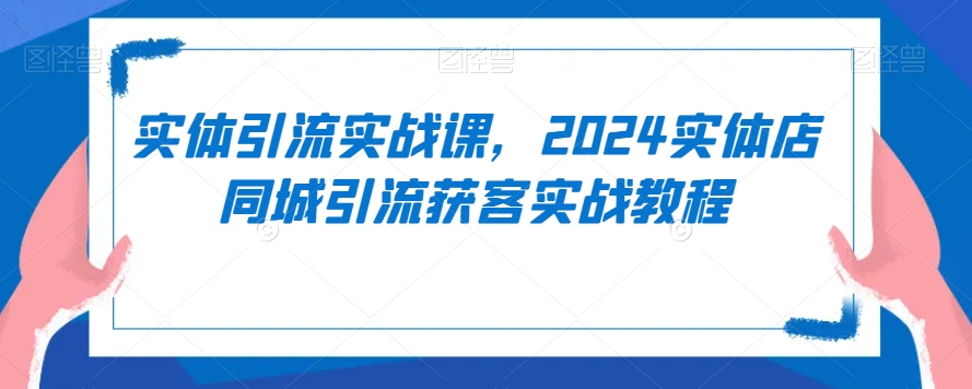 实体引流实战课，2024实体店同城引流获客实战教程-第一资源站