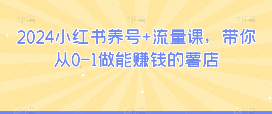 2024小红书养号+流量课，带你从0-1做能赚钱的薯店-第一资源站