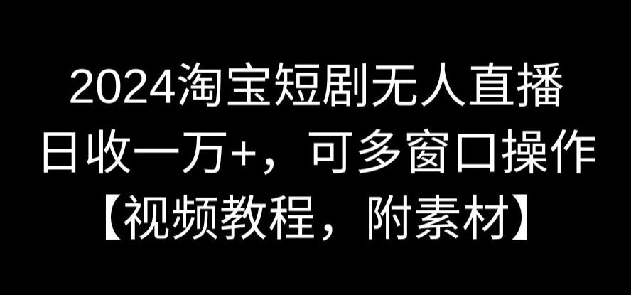 2024淘宝短剧无人直播，日收一万+，可多窗口操作【视频教程，附素材】【揭秘】-第一资源站
