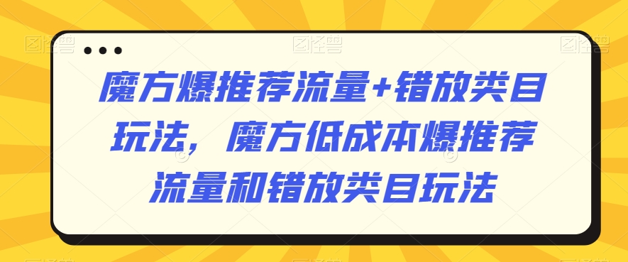 魔方爆推荐流量+错放类目玩法，魔方低成本爆推荐流量和错放类目玩法-第一资源站