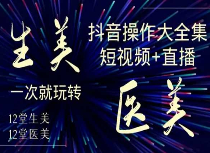 美业全干货·生美·医美抖音操作合集，短视频+直播，一次就玩转-第一资源站