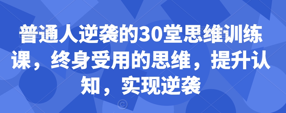 普通人逆袭的30堂思维训练课，​终身受用的思维，提升认知，实现逆袭-第一资源站