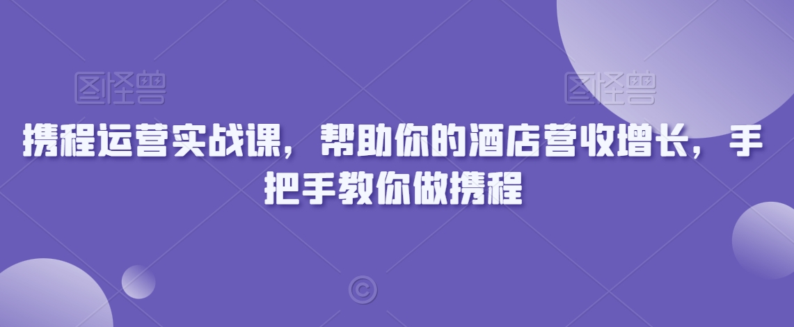 携程运营实战课，帮助你的酒店营收增长，手把手教你做携程-第一资源站