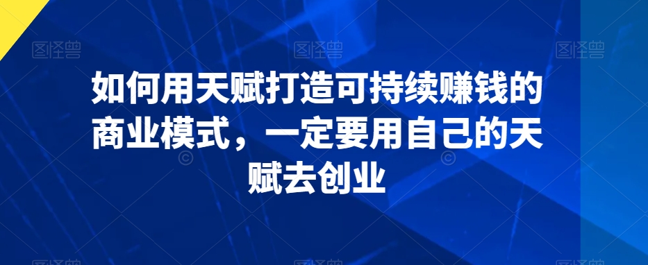如何用天赋打造可持续赚钱的商业模式，一定要用自己的天赋去创业-第一资源站