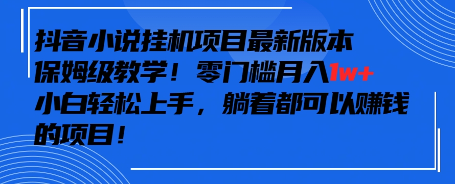 抖音最新小说挂机项目，保姆级教学，零成本月入1w+，小白轻松上手【揭秘】-第一资源站
