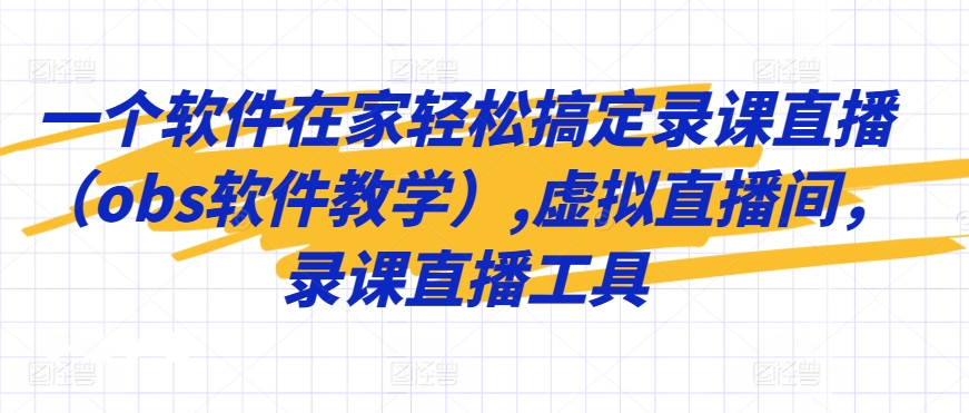 一个软件在家轻松搞定录课直播（obs软件教学）,虚拟直播间，录课直播工具-第一资源站