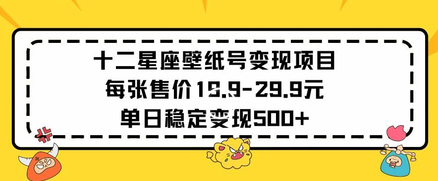 十二星座壁纸号变现项目每张售价19元单日稳定变现500+以上【揭秘】-第一资源站