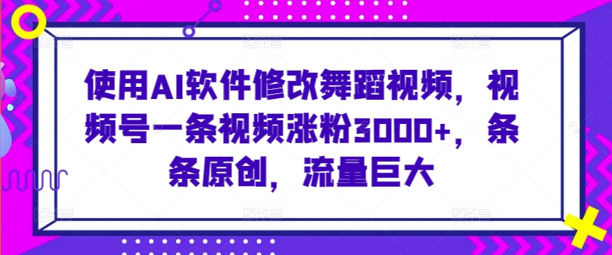 使用AI软件修改舞蹈视频，视频号一条视频涨粉3000+，条条原创，流量巨大【揭秘】-第一资源站
