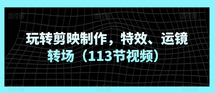 玩转剪映制作，特效、运镜转场（113节视频）-第一资源站