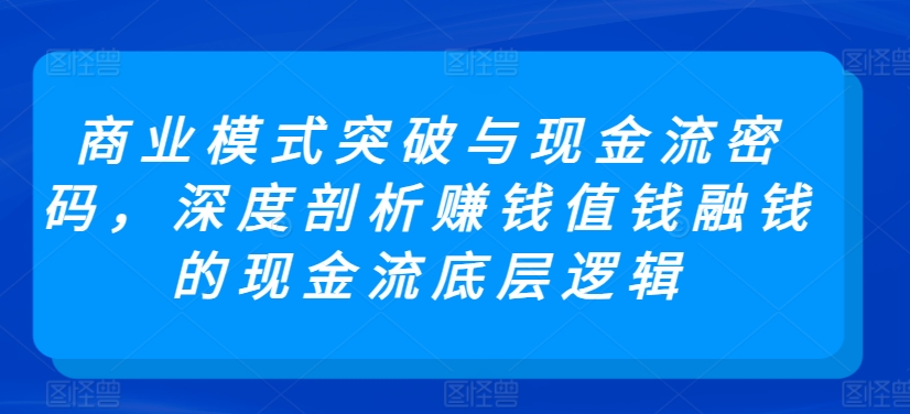 商业模式突破与现金流密码，深度剖析赚钱值钱融钱的现金流底层逻辑-第一资源站